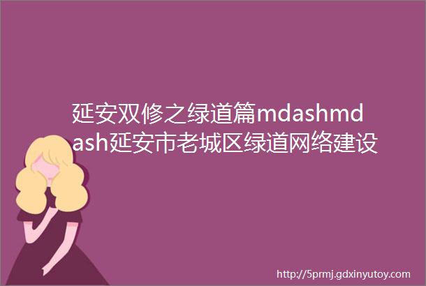 延安双修之绿道篇mdashmdash延安市老城区绿道网络建设规划工作体会