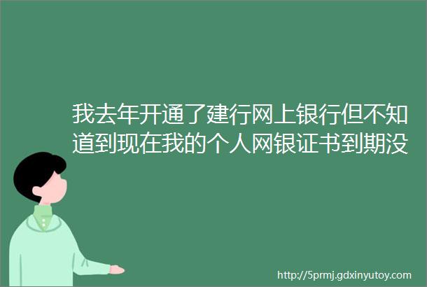 我去年开通了建行网上银行但不知道到现在我的个人网银证书到期没