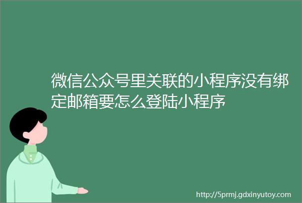 微信公众号里关联的小程序没有绑定邮箱要怎么登陆小程序