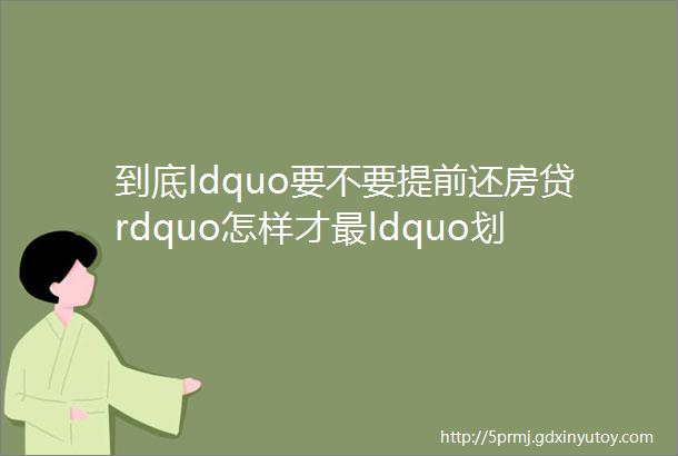 到底ldquo要不要提前还房贷rdquo怎样才最ldquo划算rdquo