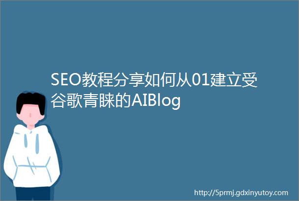 SEO教程分享如何从01建立受谷歌青睐的AIBlog