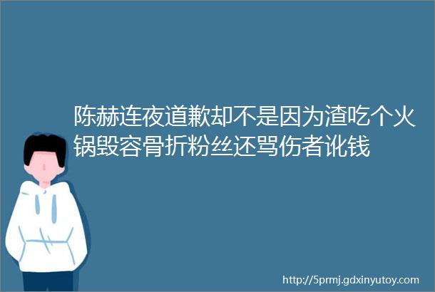 陈赫连夜道歉却不是因为渣吃个火锅毁容骨折粉丝还骂伤者讹钱