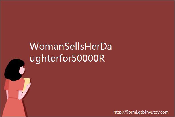 WomanSellsHerDaughterfor50000RMBforShopping