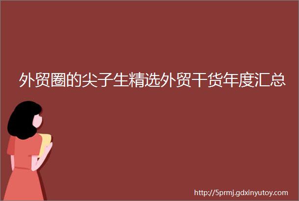 外贸圈的尖子生精选外贸干货年度汇总