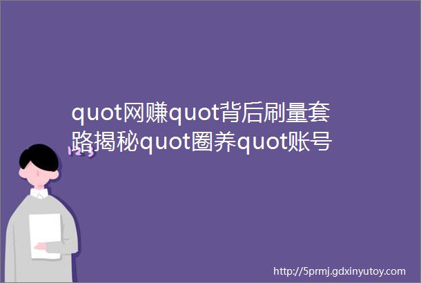 quot网赚quot背后刷量套路揭秘quot圈养quot账号暴利惊人